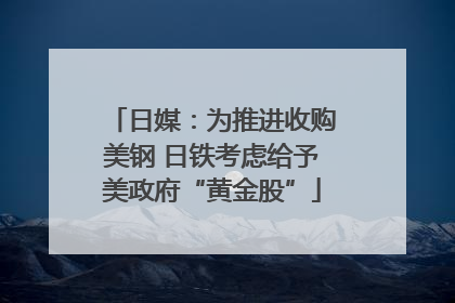 日媒：为推进收购美钢 日铁考虑给予美政府“黄金股”